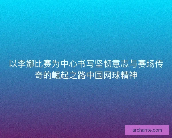以李娜比赛为中心书写坚韧意志与赛场传奇的崛起之路中国网球精神