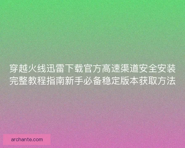 穿越火线迅雷下载官方高速渠道安全安装完整教程指南新手必备稳定版本获取方法