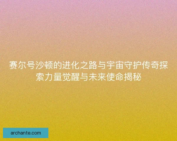 赛尔号沙顿的进化之路与宇宙守护传奇探索力量觉醒与未来使命揭秘