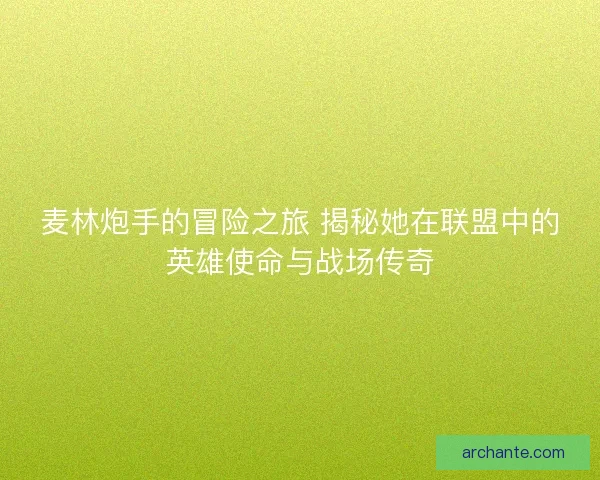 麦林炮手的冒险之旅 揭秘她在联盟中的英雄使命与战场传奇